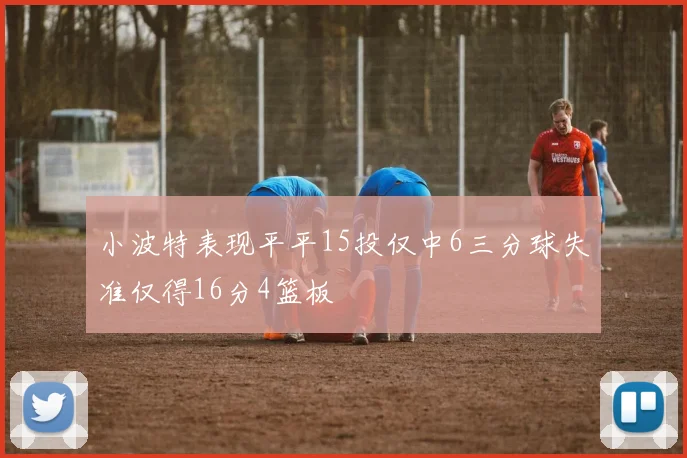 小波特表现平平15投仅中6三分球失准仅得16分4篮板