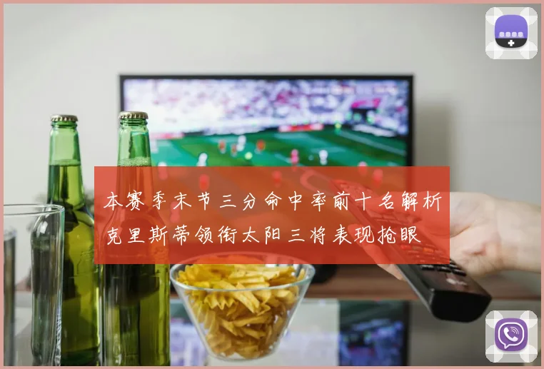本赛季末节三分命中率前十名解析克里斯蒂领衔太阳三将表现抢眼