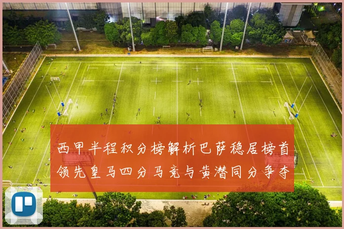 西甲半程积分榜解析巴萨稳居榜首领先皇马四分马竞与黄潜同分争夺激烈