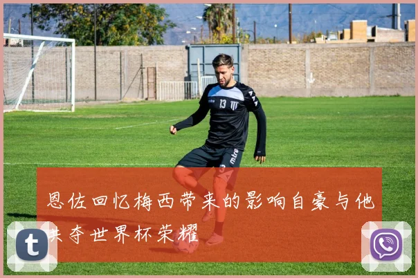 恩佐回忆梅西带来的影响自豪与他共夺世界杯荣耀