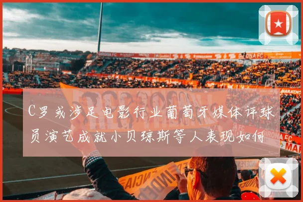 C罗或涉足电影行业葡萄牙媒体评球员演艺成就小贝琼斯等人表现如何