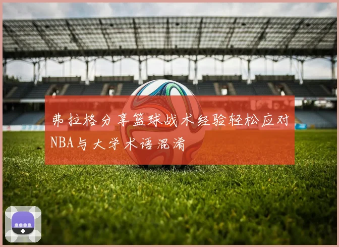 弗拉格分享篮球战术经验轻松应对NBA与大学术语混淆