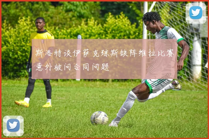 斯洛特谈伊萨克琼斯缺阵维拉比赛意外被问合同问题