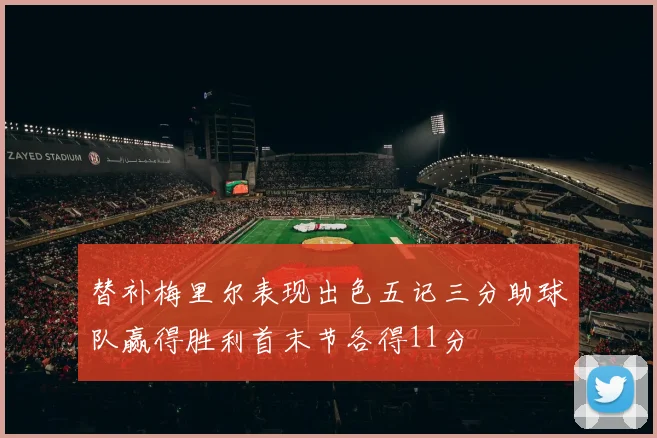 替补梅里尔表现出色五记三分助球队赢得胜利首末节各得11分