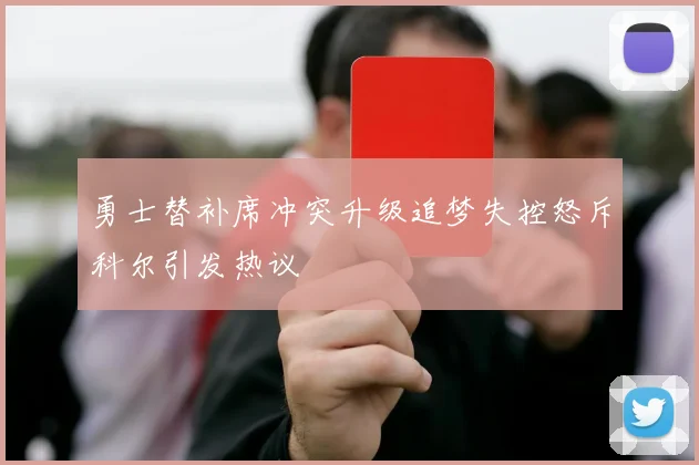 勇士替补席冲突升级追梦失控怒斥科尔引发热议