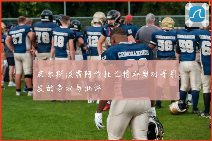皮尔斯谈雷阿伦杜兰特加盟对手引发的争议与批评