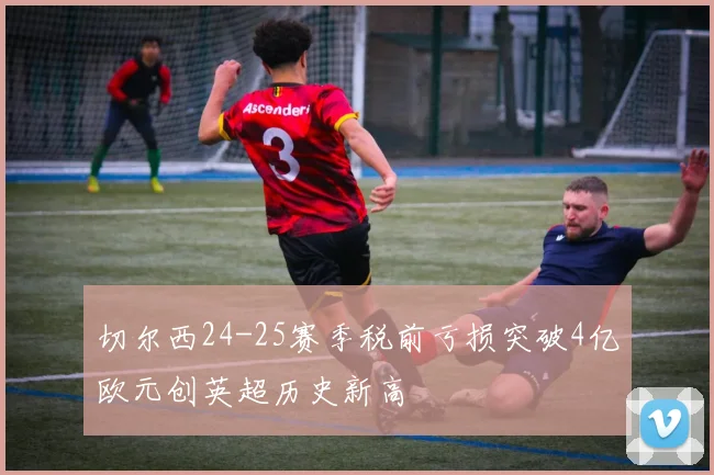 切尔西24-25赛季税前亏损突破4亿欧元创英超历史新高