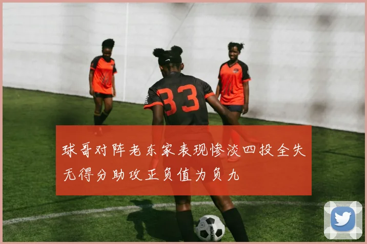 球哥对阵老东家表现惨淡四投全失无得分助攻正负值为负九