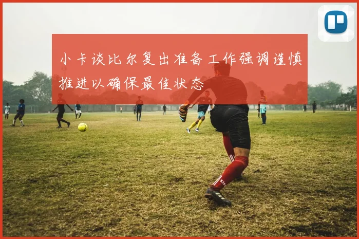 小卡谈比尔复出准备工作强调谨慎推进以确保最佳状态