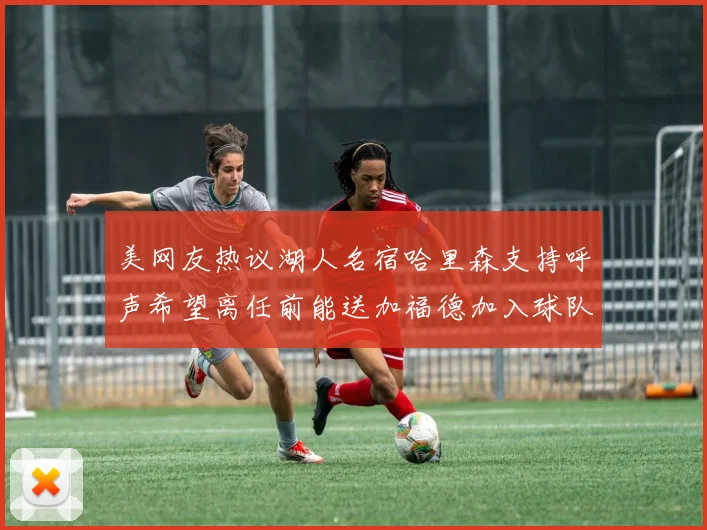 美网友热议湖人名宿哈里森支持呼声希望离任前能送加福德加入球队