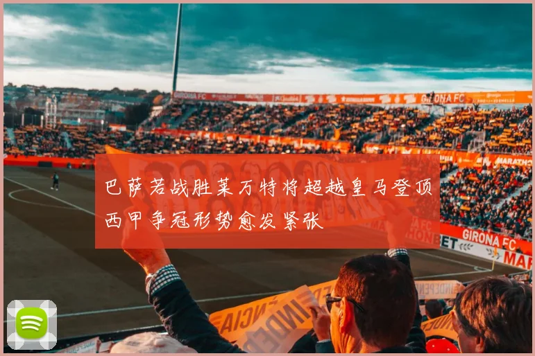 巴萨若战胜莱万特将超越皇马登顶西甲争冠形势愈发紧张