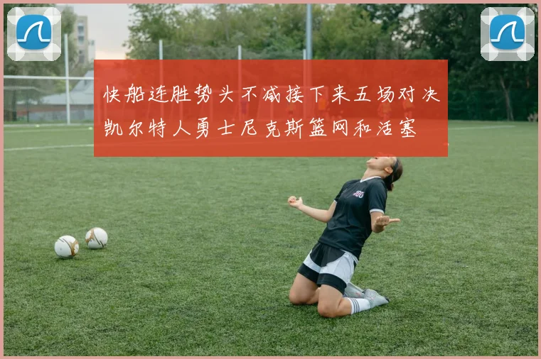 快船连胜势头不减接下来五场对决凯尔特人勇士尼克斯篮网和活塞