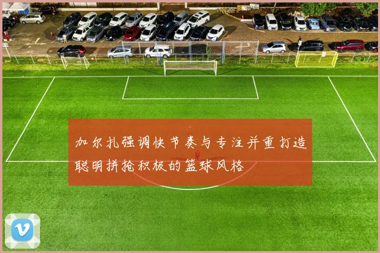 加尔扎强调快节奏与专注并重打造聪明拼抢积极的篮球风格