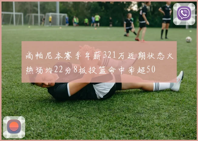 尚帕尼本赛季年薪321万近期状态火热场均22分8板投篮命中率超50