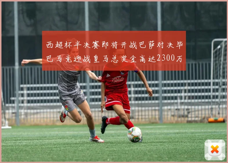 西超杯半决赛即将开战巴萨对决毕巴马竞迎战皇马总奖金高达2300万欧