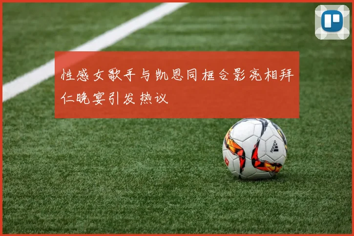 性感女歌手与凯恩同框合影亮相拜仁晚宴引发热议