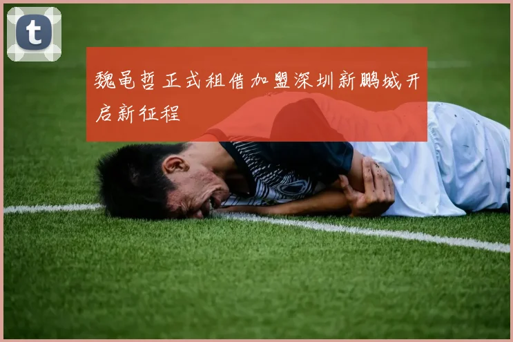 魏黾哲正式租借加盟深圳新鹏城开启新征程
