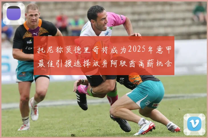 托尼称莫德里奇将成为2025年意甲最佳引援选择放弃阿联酋高薪机会