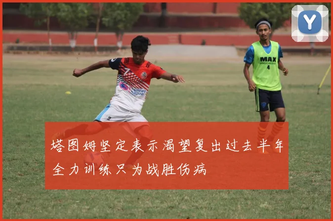 塔图姆坚定表示渴望复出过去半年全力训练只为战胜伤病