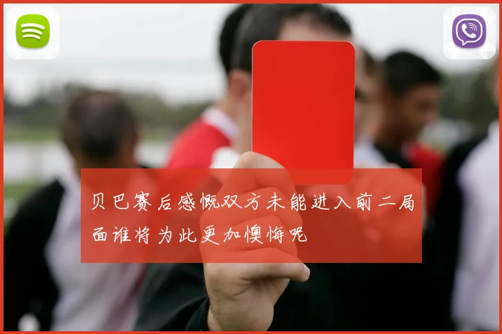 贝巴赛后感慨双方未能进入前二局面谁将为此更加懊悔呢