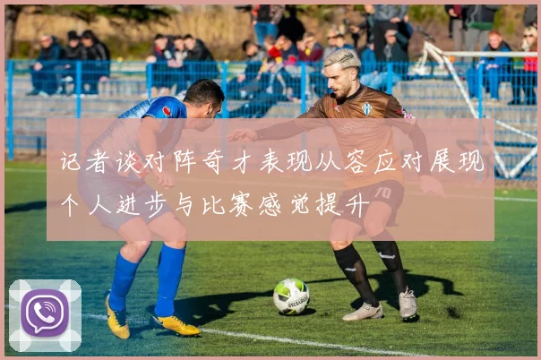 记者谈对阵奇才表现从容应对展现个人进步与比赛感觉提升