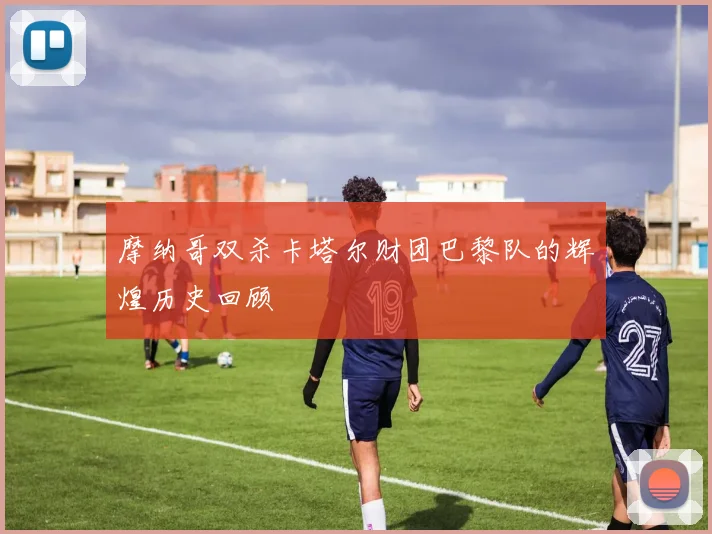 摩纳哥双杀卡塔尔财团巴黎队的辉煌历史回顾