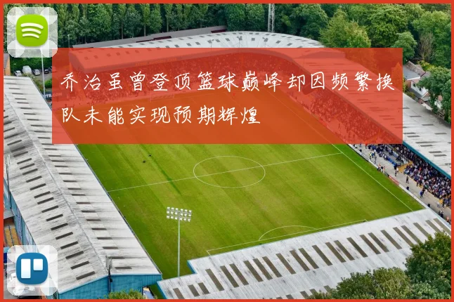 乔治虽曾登顶篮球巅峰却因频繁换队未能实现预期辉煌