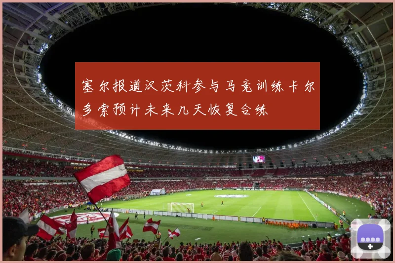 塞尔报道汉茨科参与马竞训练卡尔多索预计未来几天恢复合练