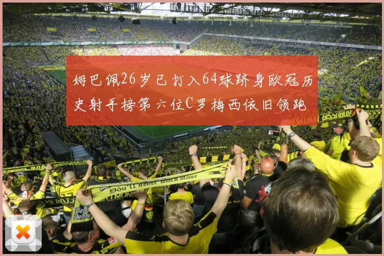 姆巴佩26岁已打入64球跻身欧冠历史射手榜第六位C罗梅西依旧领跑
