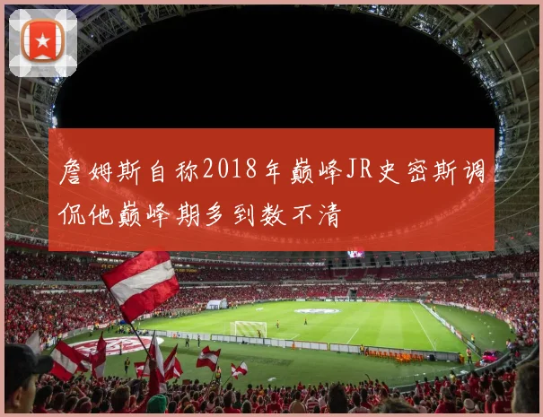 詹姆斯自称2018年巅峰JR史密斯调侃他巅峰期多到数不清