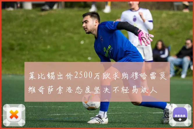 莱比锡出价2500万欧求购穆哈雷莫维奇萨索洛态度坚决不轻易放人
