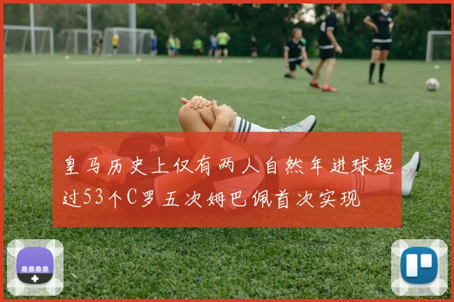 皇马历史上仅有两人自然年进球超过53个C罗五次姆巴佩首次实现
