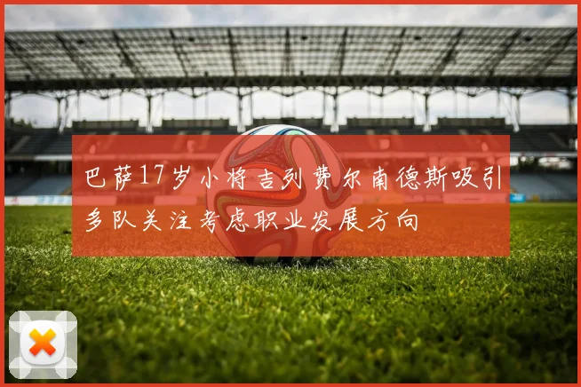 巴萨17岁小将吉列费尔南德斯吸引多队关注考虑职业发展方向
