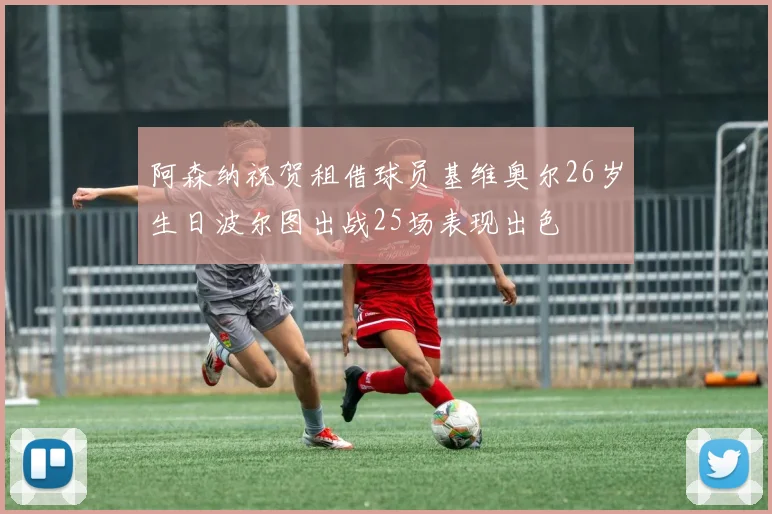 阿森纳祝贺租借球员基维奥尔26岁生日波尔图出战25场表现出色