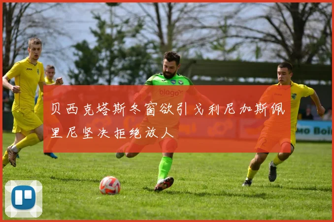贝西克塔斯冬窗欲引戈利尼加斯佩里尼坚决拒绝放人