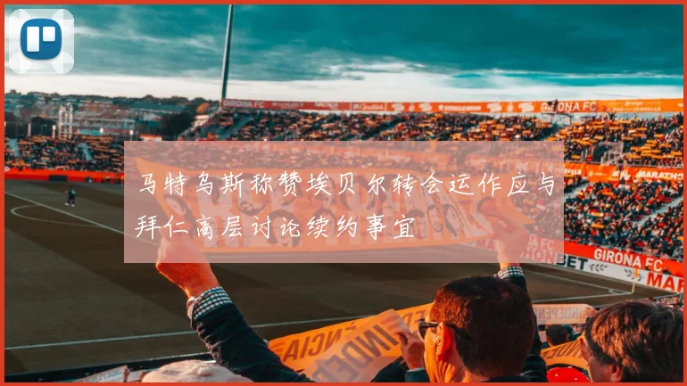 马特乌斯称赞埃贝尔转会运作应与拜仁高层讨论续约事宜