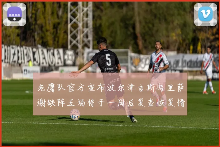 老鹰队官方宣布波尔津吉斯与里萨谢缺阵五场将于一周后复查恢复情况