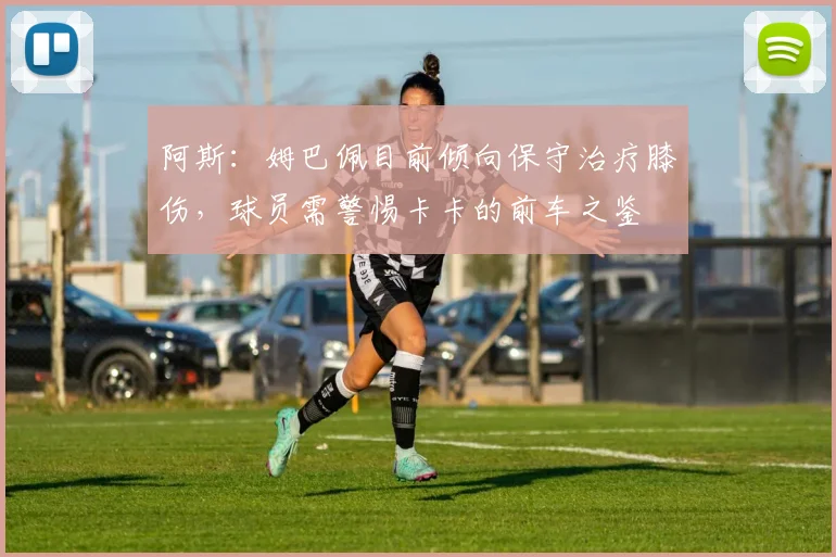 阿斯：姆巴佩目前倾向保守治疗膝伤，球员需警惕卡卡的前车之鉴