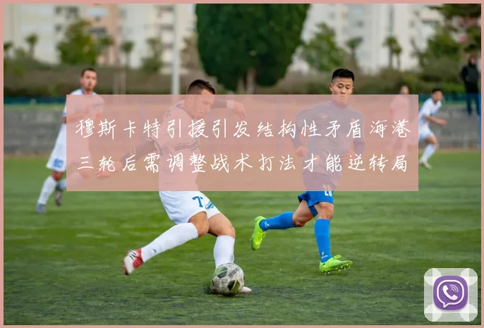 穆斯卡特引援引发结构性矛盾海港三轮后需调整战术打法才能逆转局面